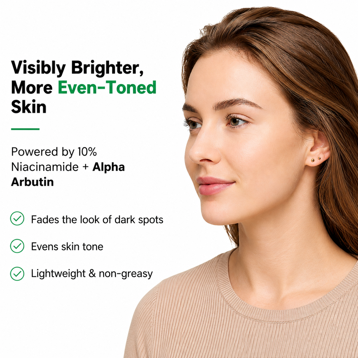 Visibly brighter, more even-toned skin with 10% Niacinamide + Alpha Arbutin